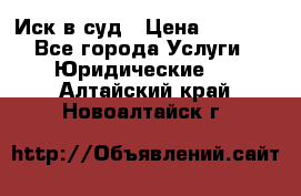 Иск в суд › Цена ­ 1 500 - Все города Услуги » Юридические   . Алтайский край,Новоалтайск г.